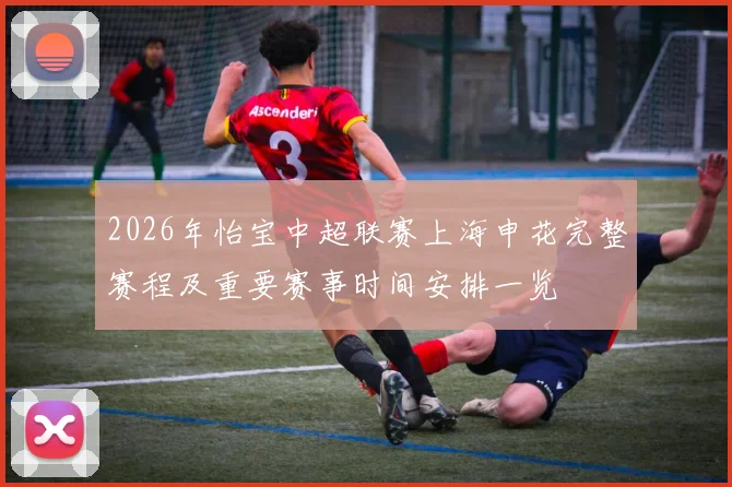 2026年怡宝中超联赛上海申花完整赛程及重要赛事时间安排一览