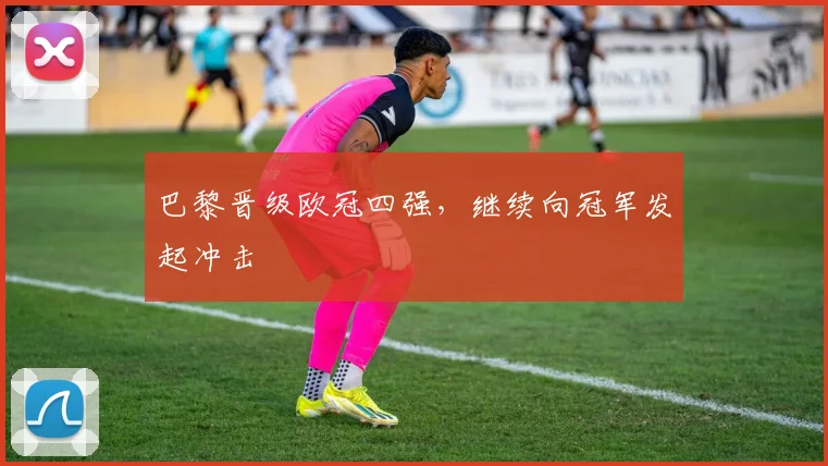 巴黎晋级欧冠四强，继续向冠军发起冲击