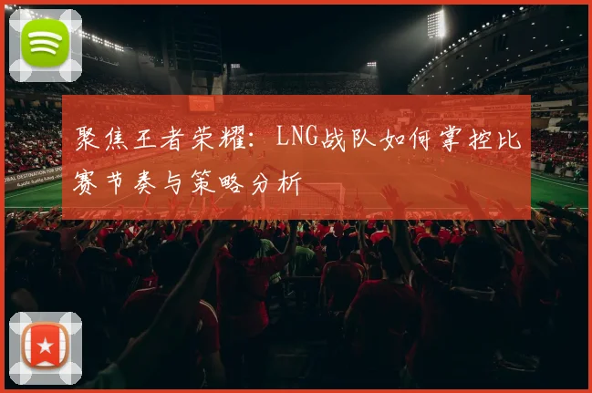 聚焦王者荣耀：LNG战队如何掌控比赛节奏与策略分析