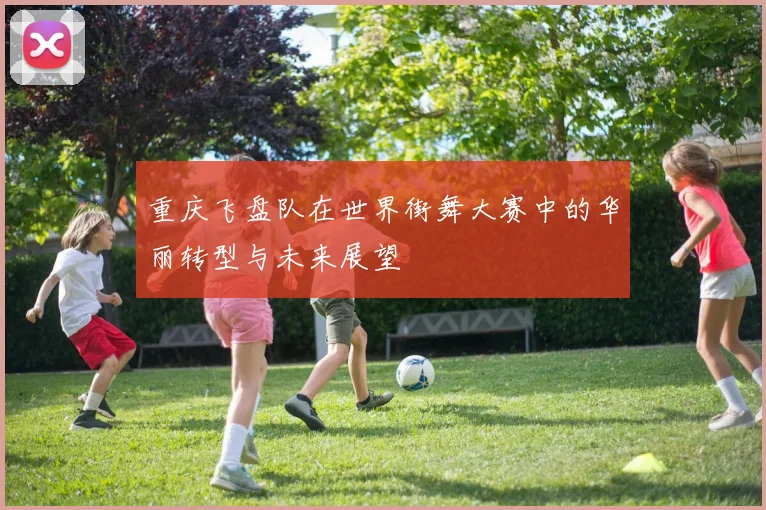 重庆飞盘队在世界街舞大赛中的华丽转型与未来展望