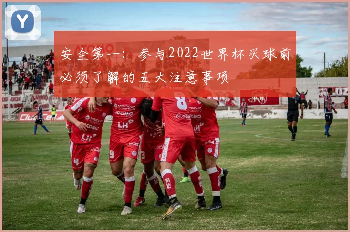 安全第一：参与2022世界杯买球前必须了解的五大注意事项