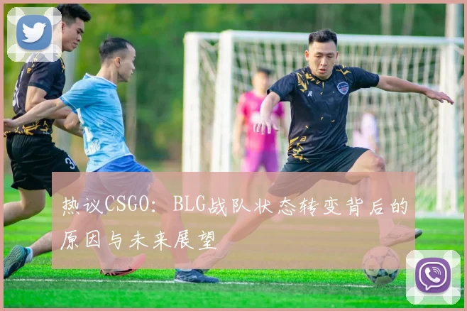 热议CSGO：BLG战队状态转变背后的原因与未来展望