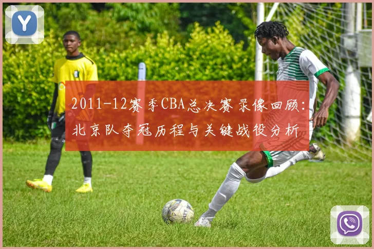 2011-12赛季CBA总决赛录像回顾：北京队夺冠历程与关键战役分析
