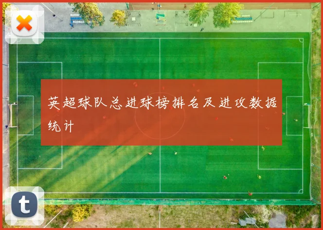 英超球队总进球榜排名及进攻数据统计
