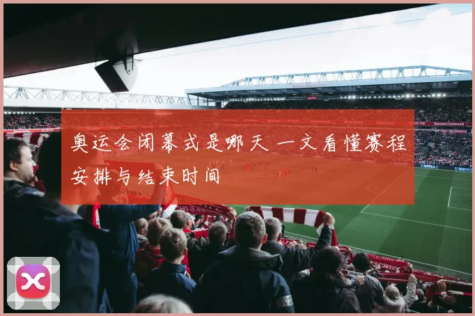 奥运会闭幕式是哪天 一文看懂赛程安排与结束时间