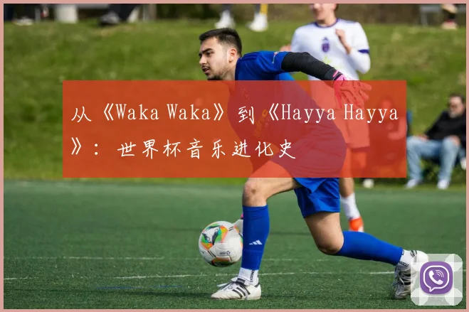 从《Waka Waka》到《Hayya Hayya》：世界杯音乐进化史