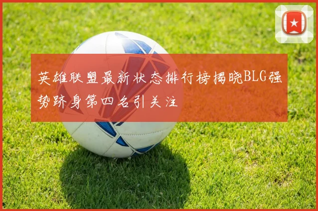 英雄联盟最新状态排行榜揭晓BLG强势跻身第四名引关注