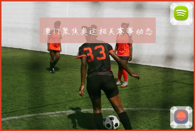 澳门聚焦奥运相关赛事动态