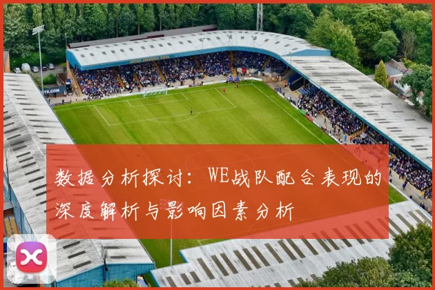 数据分析探讨：WE战队配合表现的深度解析与影响因素分析
