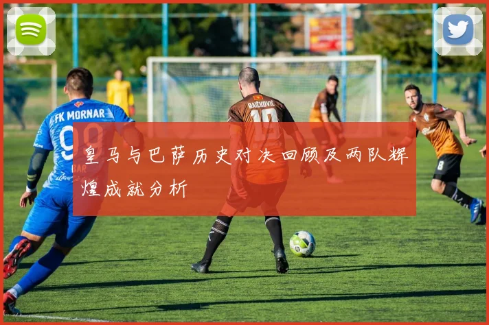 皇马与巴萨历史对决回顾及两队辉煌成就分析