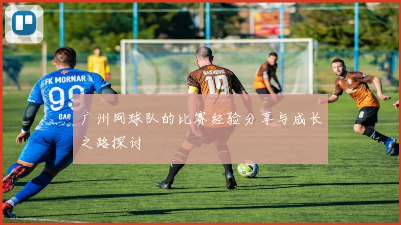 广州网球队的比赛经验分享与成长之路探讨