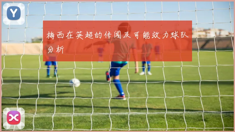 梅西在英超的传闻及可能效力球队分析