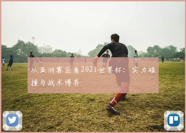 从亚洲赛区看2021世界杯：实力碰撞与战术博弈