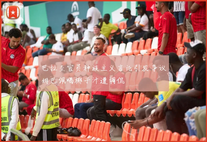 巴拉圭官员种族主义言论引发争议姆巴佩喝椰子汁遭调侃